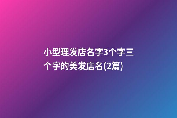 小型理发店名字3个字三个字的美发店名(2篇)-第1张-店铺起名-玄机派