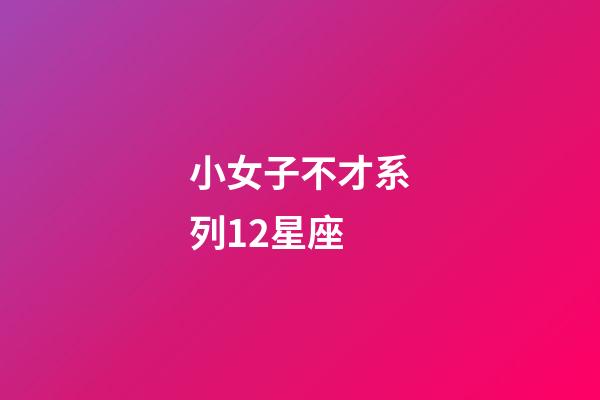 小女子不才系列12星座-第1张-星座运势-玄机派