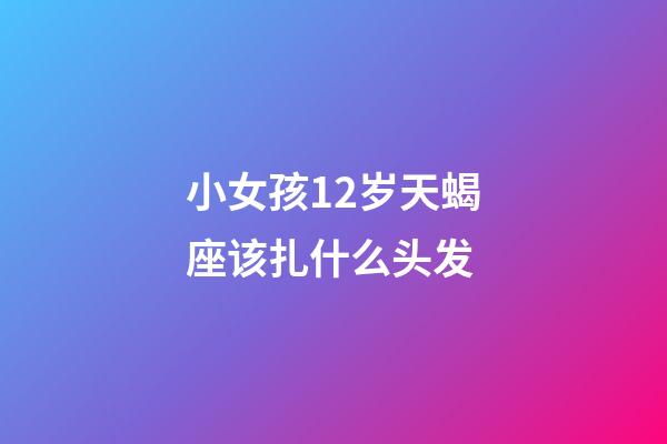 小女孩12岁天蝎座该扎什么头发-第1张-星座运势-玄机派