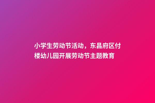 小学生劳动节活动，东昌府区付楼幼儿园开展劳动节主题教育-第1张-观点-玄机派