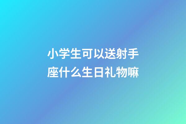 小学生可以送射手座什么生日礼物嘛