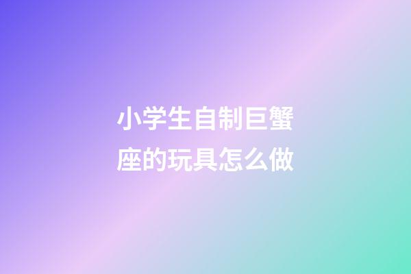 小学生自制巨蟹座的玩具怎么做