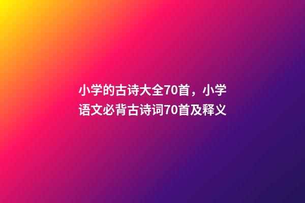 小学的古诗大全70首，小学语文必背古诗词70首及释义-第1张-观点-玄机派