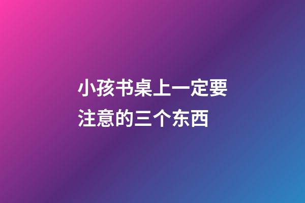 小孩书桌上一定要注意的三个东西