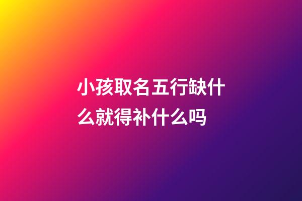 小孩取名五行缺什么就得补什么吗