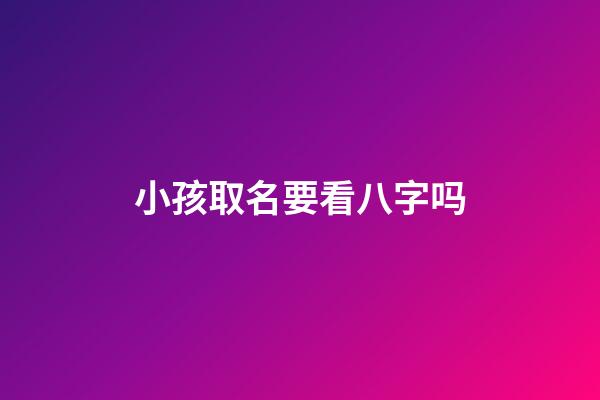 小孩取名要看八字吗(给孩子取名需要看八字吗)