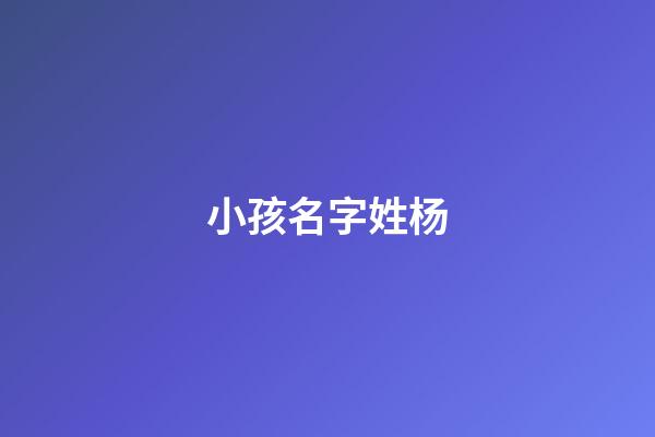 小孩名字姓杨(小孩名字姓杨怎么取)-第1张-宝宝起名-玄机派