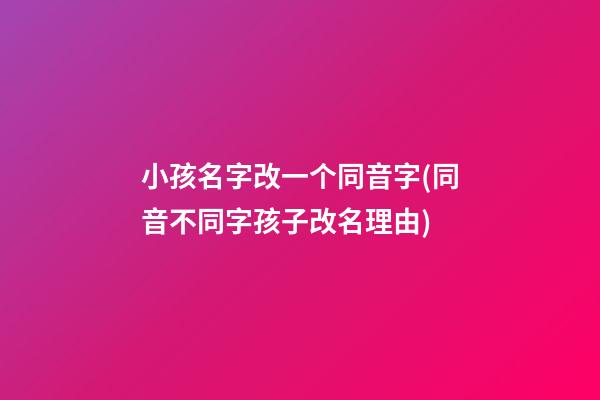 小孩名字改一个同音字(同音不同字孩子改名理由)