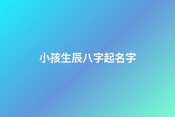 小孩生辰八字起名字(娃儿生辰八字取名)-第1张-宝宝起名-玄机派