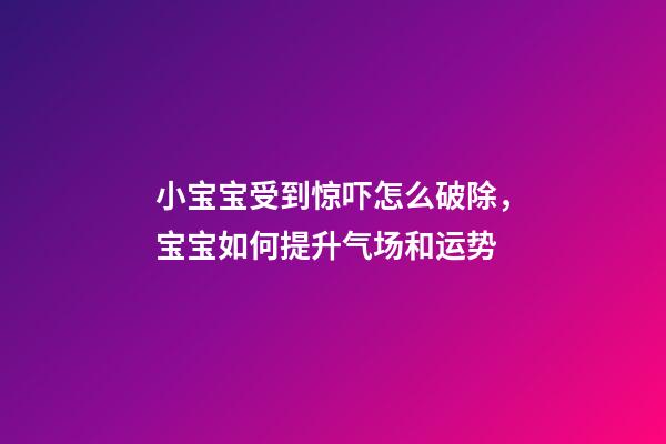 小宝宝受到惊吓怎么破除，宝宝如何提升气场和运势