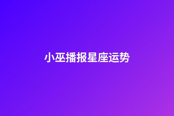 小巫播报星座运势-第1张-星座运势-玄机派