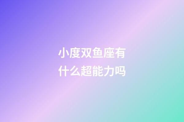 小度双鱼座有什么超能力吗-第1张-星座运势-玄机派