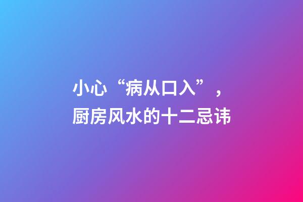 小心“病从口入”，厨房风水的十二忌讳