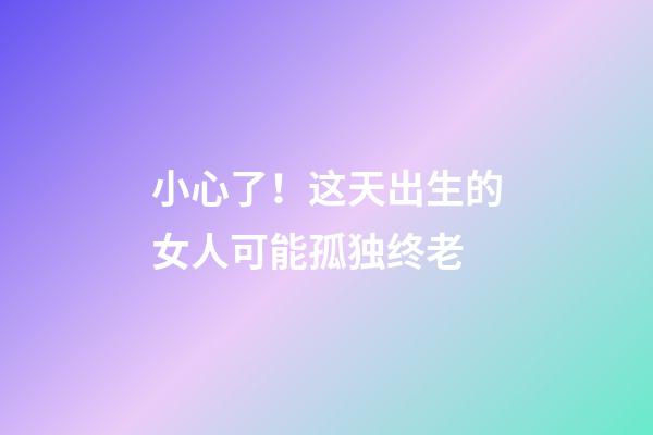 小心了！这天出生的女人可能孤独终老