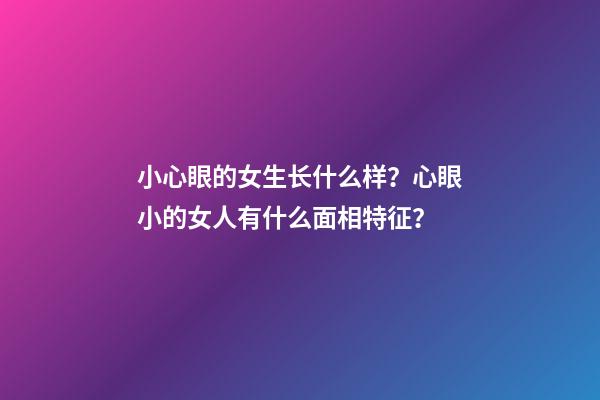 小心眼的女生长什么样？心眼小的女人有什么面相特征？