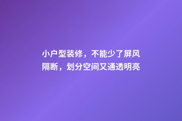 小户型装修，不能少了屏风隔断，划分空间又通透明亮