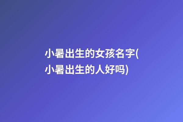 小暑出生的女孩名字(小暑出生的人好吗)