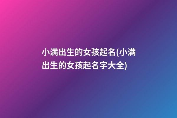 小满出生的女孩起名(小满出生的女孩起名字大全)