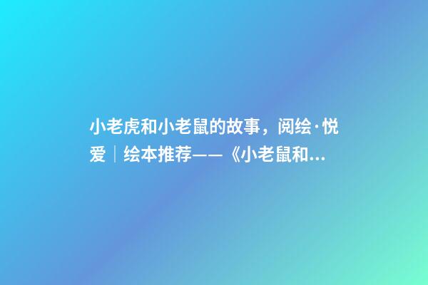 小老虎和小老鼠的故事，阅绘·悦爱│绘本推荐——《小老鼠和大老虎》-第1张-观点-玄机派