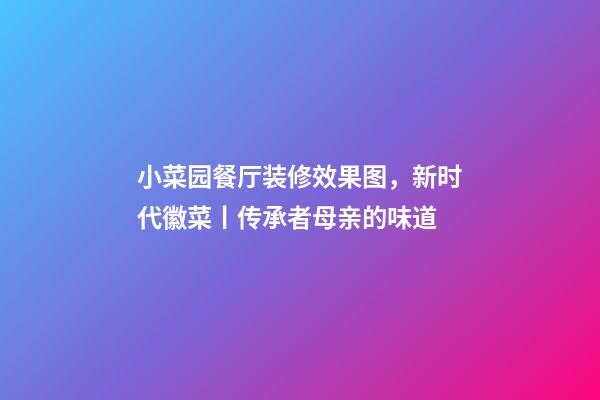 小菜园餐厅装修效果图，新时代徽菜丨传承者母亲的味道-第1张-观点-玄机派