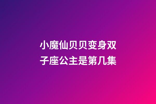 小魔仙贝贝变身双子座公主是第几集-第1张-星座运势-玄机派