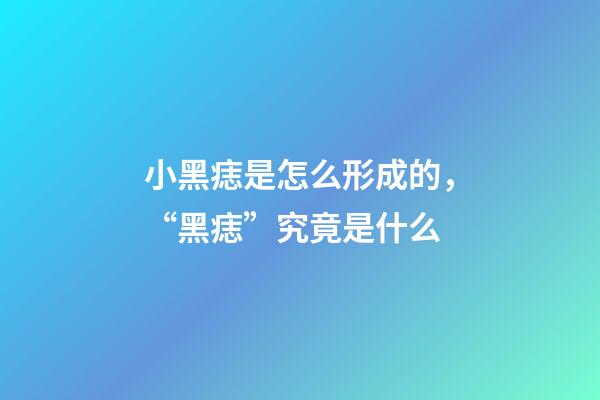 小黑痣是怎么形成的，“黑痣”究竟是什么-第1张-观点-玄机派