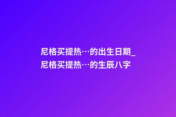 尼格买提热…的出生日期_尼格买提热…的生辰八字