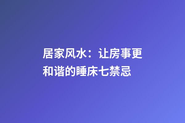 居家风水：让房事更和谐的睡床七禁忌