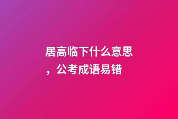 居高临下什么意思，公考成语易错-第1张-观点-玄机派