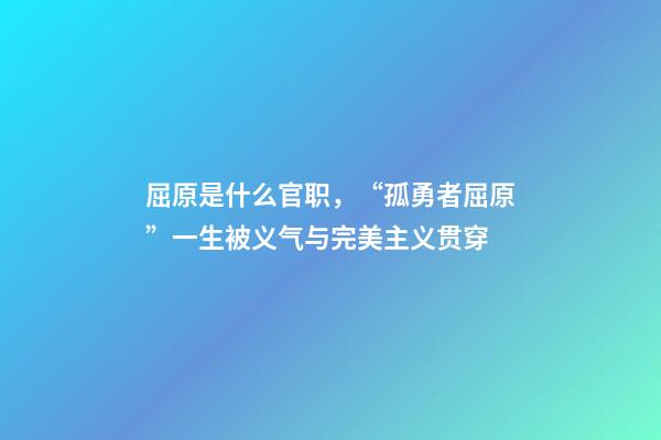 屈原是什么官职，“孤勇者屈原”一生被义气与完美主义贯穿-第1张-观点-玄机派