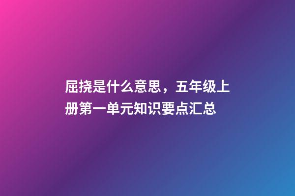 屈挠是什么意思，五年级上册第一单元知识要点汇总(含单元测试)-第1张-观点-玄机派