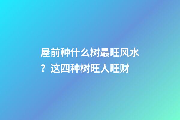 屋前种什么树最旺风水？这四种树旺人旺财