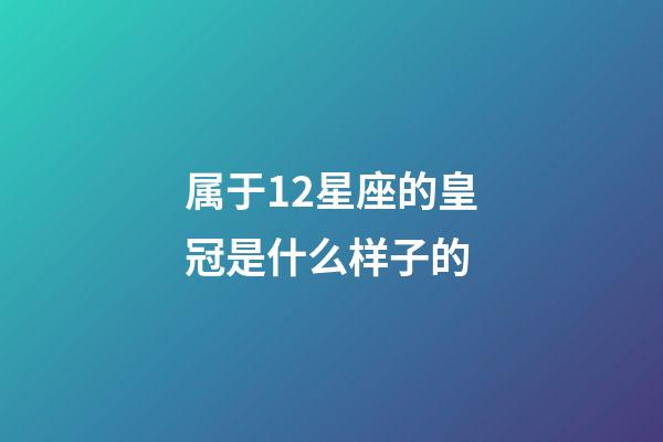 属于12星座的皇冠是什么样子的