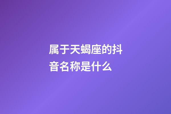 属于天蝎座的抖音名称是什么