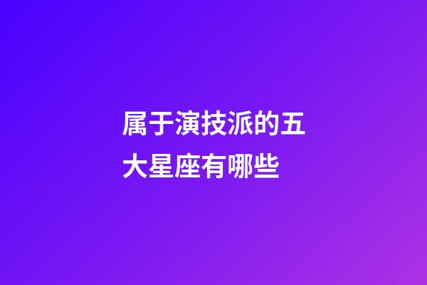 属于演技派的五大星座有哪些