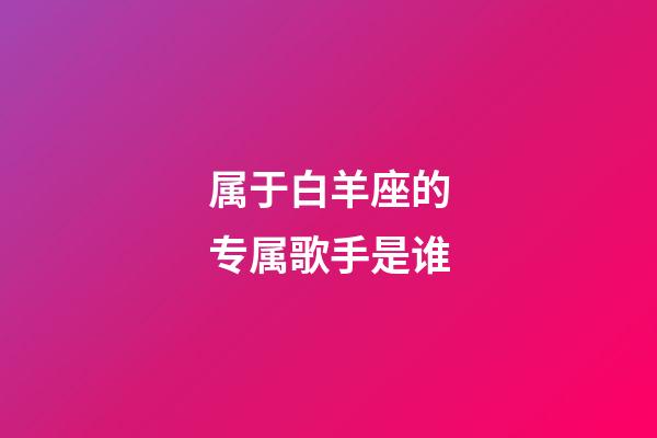 属于白羊座的专属歌手是谁