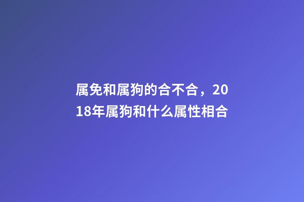 属免和属狗的合不合，2018年属狗和什么属性相合-第1张-观点-玄机派