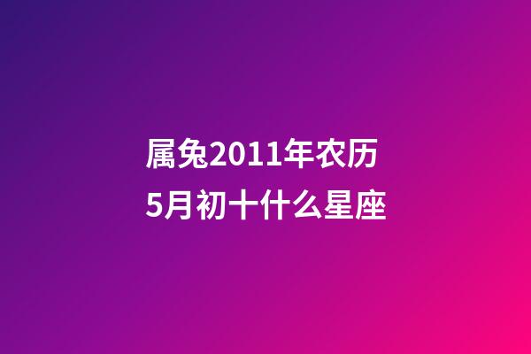 属兔2011年农历5月初十什么星座-第1张-星座运势-玄机派