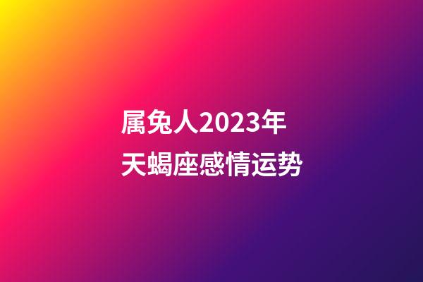 属兔人2023年天蝎座感情运势-第1张-星座运势-玄机派