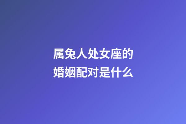 属兔人处女座的婚姻配对是什么-第1张-星座运势-玄机派