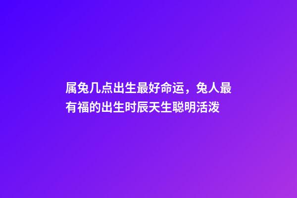 属兔几点出生最好命运，兔人最有福的出生时辰天生聪明活泼-第1张-观点-玄机派