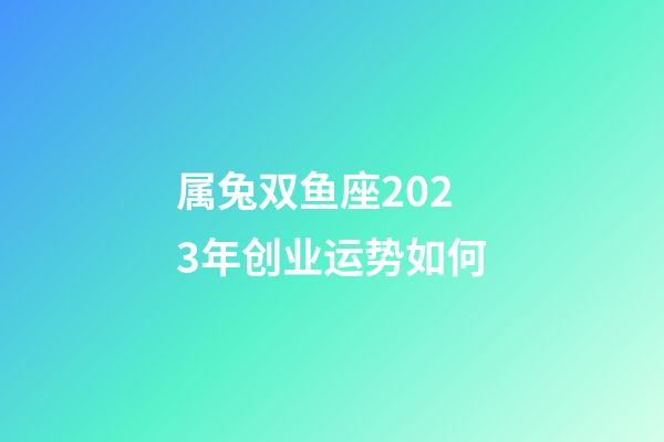 属兔双鱼座2023年创业运势如何-第1张-星座运势-玄机派