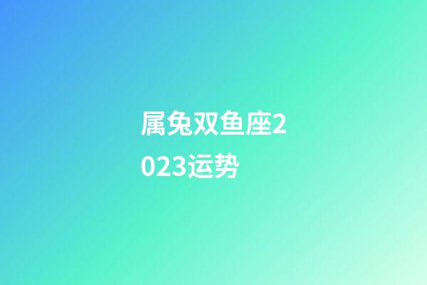 属兔双鱼座2023运势-第1张-星座运势-玄机派