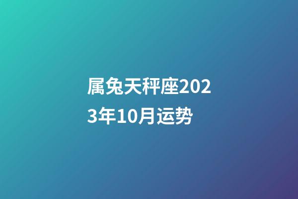 属兔天秤座2023年10月运势-第1张-星座运势-玄机派