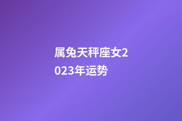 属兔天秤座女2023年运势-第1张-星座运势-玄机派