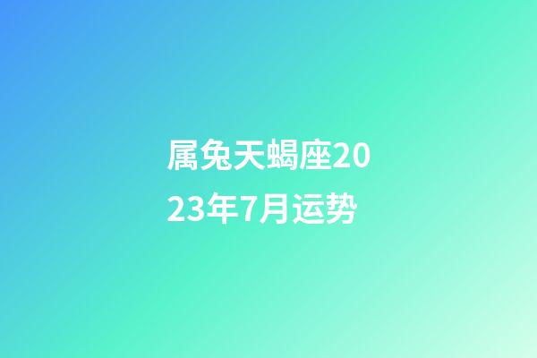 属兔天蝎座2023年7月运势-第1张-星座运势-玄机派