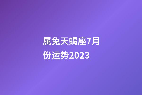 属兔天蝎座7月份运势2023-第1张-星座运势-玄机派