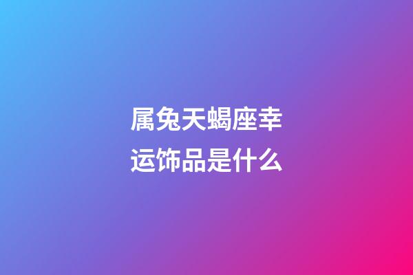 属兔天蝎座幸运饰品是什么-第1张-星座运势-玄机派