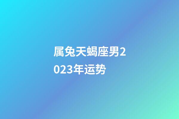 属兔天蝎座男2023年运势-第1张-星座运势-玄机派