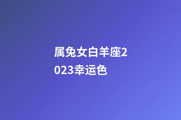 属兔女白羊座2023幸运色-第1张-星座运势-玄机派